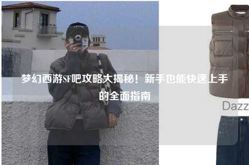 夢幻西游SF吧攻略大揭秘！新手也能快速上手的全面指南