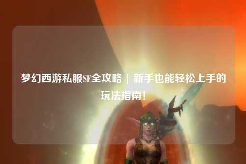 夢幻西游私服SF全攻略 | 新手也能輕松上手的玩法指南!