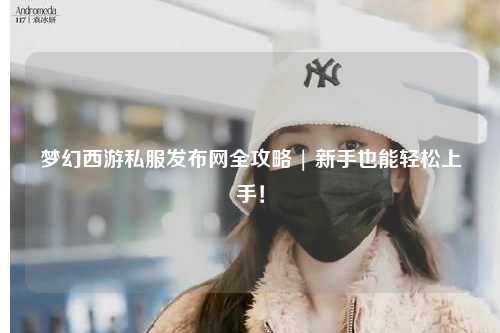 夢幻西游私服發布網全攻略 | 新手也能輕松上手!