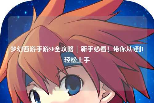 夢幻西游手游SF全攻略 | 新手必看！帶你從0到1輕松上手