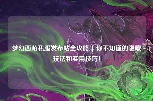 夢幻西游私服發布站全攻略 | 你不知道的隱藏玩法和實用技巧！