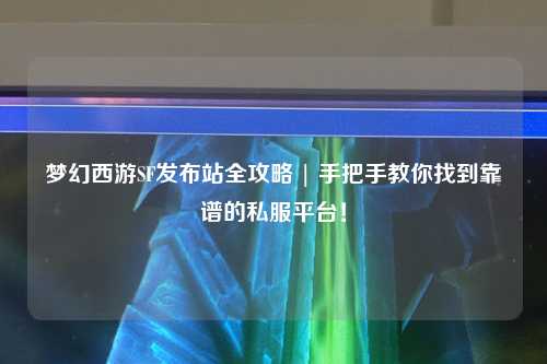 夢幻西游SF發(fā)布站全攻略 | 手把手教你找到靠譜的私服平臺！