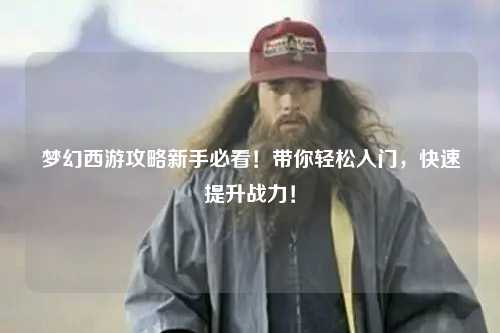 夢幻西游攻略新手必看！帶你輕松入門，快速提升戰力！