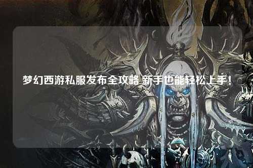 夢幻西游私服發(fā)布全攻略 新手也能輕松上手！