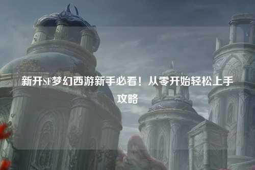 新開SF夢幻西游新手必看！從零開始輕松上手攻略