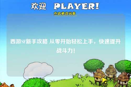 西游SF新手攻略 從零開始輕松上手,快速提升戰斗力!