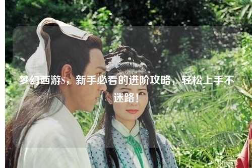 夢幻西游S，新手必看的進階攻略，輕松上手不迷路！