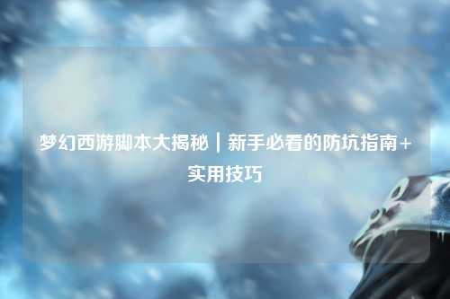 夢幻西游腳本大揭秘|新手必看的防坑指南+實用技巧