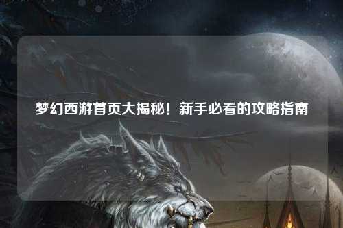 夢幻西游首頁大揭秘！新手必看的攻略指南