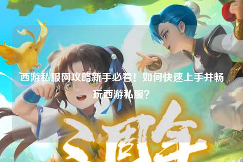 西游私服網攻略新手必看!如何快速上手并暢玩西游私服?