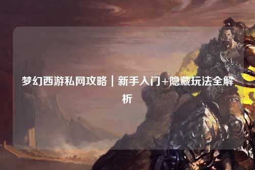 夢幻西游私網攻略｜新手入門+隱藏玩法全解析