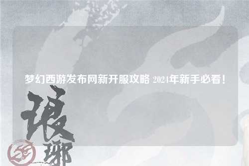 夢幻西游發布網新開服攻略 2024年新手必看!
